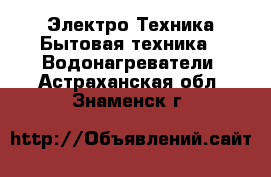 Электро-Техника Бытовая техника - Водонагреватели. Астраханская обл.,Знаменск г.